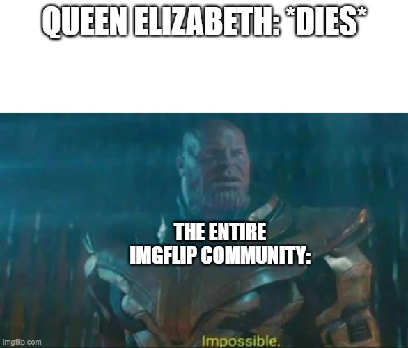 Title | QUEEN ELIZABETH: *DIES*; THE ENTIRE IMGFLIP COMMUNITY: | image tagged in thanos impossible | made w/ Imgflip meme maker