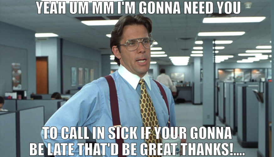 GO INSIDE THE WORLD OF MANAGING! | YEAH UM MM I'M GONNA NEED YOU; TO CALL IN SICK IF YOUR GONNA BE LATE THAT'D BE GREAT THANKS!.... | image tagged in office space bill lumbergh,meme | made w/ Imgflip meme maker