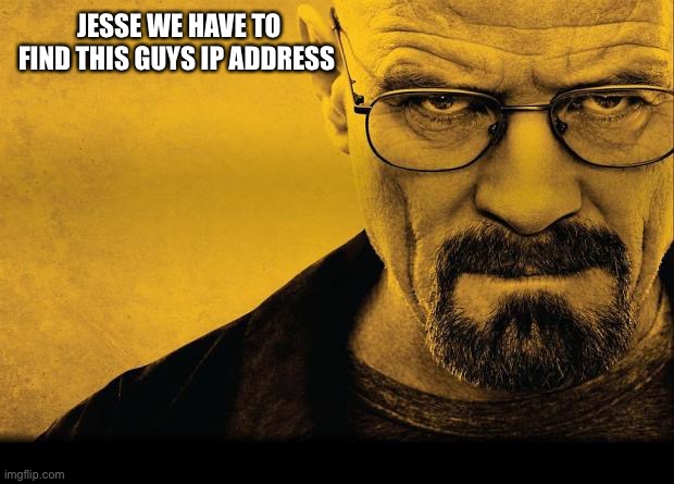 Breaking bad | JESSE WE HAVE TO FIND THIS GUYS IP ADDRESS | image tagged in breaking bad | made w/ Imgflip meme maker