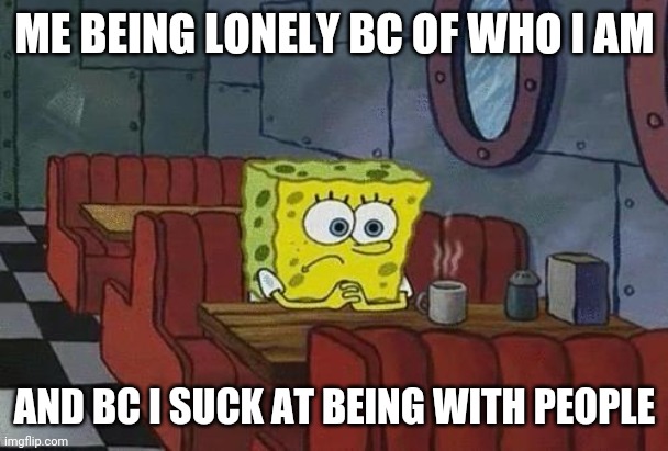 Update #1 |  ME BEING LONELY BC OF WHO I AM; AND BC I SUCK AT BEING WITH PEOPLE | image tagged in spongebob coffee | made w/ Imgflip meme maker