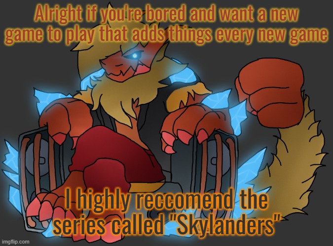 There's 6 games, over 100 characters to collect, 3DS games, and much more | Alright if you're bored and want a new game to play that adds things every new game; I highly reccomend the series called "Skylanders" | image tagged in zektrid speakers | made w/ Imgflip meme maker