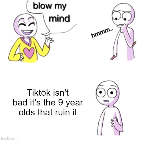 Pls no hate :< | Tiktok isn't bad it's the 9 year olds that ruin it | image tagged in blow my mind,tiktok,memes | made w/ Imgflip meme maker