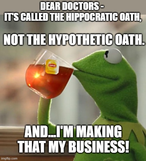 Do No Harm, Literally | DEAR DOCTORS - 
IT'S CALLED THE HIPPOCRATIC OATH, NOT THE HYPOTHETIC OATH. AND...I'M MAKING THAT MY BUSINESS! | image tagged in memes,but that's none of my business,kermit the frog,healthcare,doctors,medicine | made w/ Imgflip meme maker