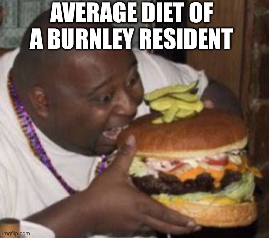 weird-fat-man-eating-burger | AVERAGE DIET OF A BURNLEY RESIDENT | image tagged in weird-fat-man-eating-burger | made w/ Imgflip meme maker