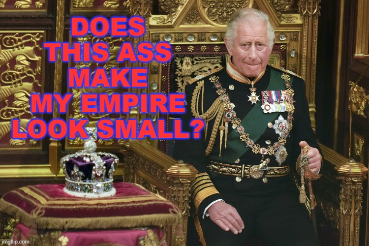 Does this Ass Make My Empire Look Small? | DOES
THIS ASS
MAKE
MY EMPIRE
LOOK SMALL? | image tagged in king charles iii | made w/ Imgflip meme maker