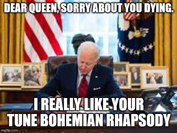 Biden | DEAR QUEEN, SORRY ABOUT YOU DYING. I REALLY LIKE YOUR TUNE BOHEMIAN RHAPSODY | made w/ Imgflip meme maker