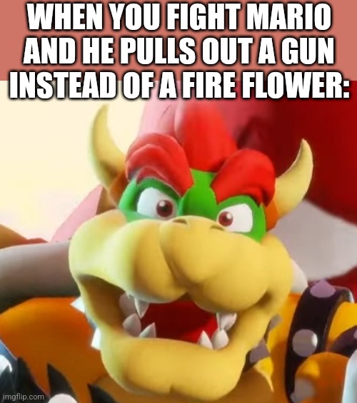  WHEN YOU FIGHT MARIO AND HE PULLS OUT A GUN INSTEAD OF A FIRE FLOWER: | image tagged in bowser | made w/ Imgflip meme maker