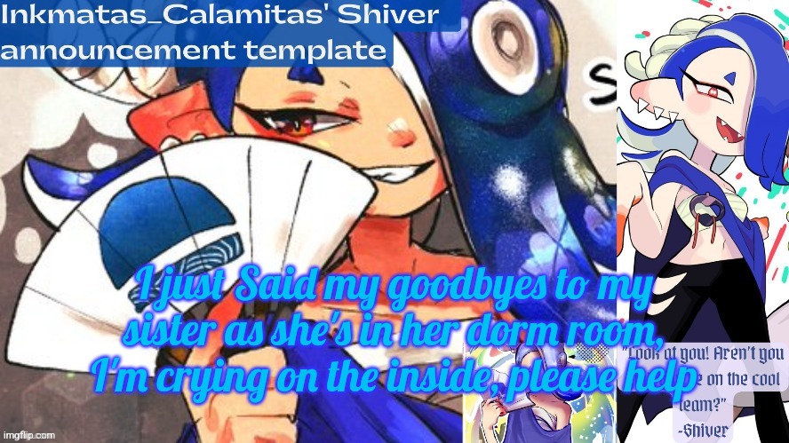 Inkmatas_Calamitas Shiver announcement template (thank you DRM) | I just Said my goodbyes to my sister as she's in her dorm room, I'm crying on the inside, please help | image tagged in inkmatas_calamitas shiver announcement template thank you drm | made w/ Imgflip meme maker