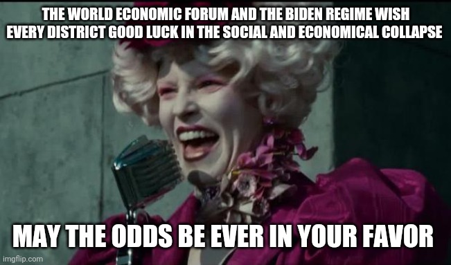 1984 | THE WORLD ECONOMIC FORUM AND THE BIDEN REGIME WISH EVERY DISTRICT GOOD LUCK IN THE SOCIAL AND ECONOMICAL COLLAPSE; MAY THE ODDS BE EVER IN YOUR FAVOR | image tagged in happy hunger games,joe biden,biden,nwo,democrats,republicans | made w/ Imgflip meme maker