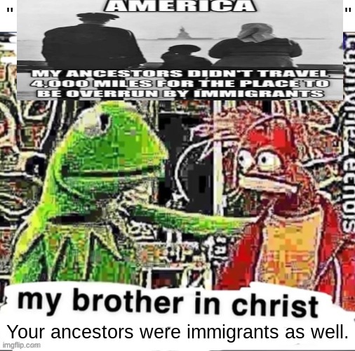 Ok, I'm done posting memes like this. | "                                                           "; Your ancestors were immigrants as well. | made w/ Imgflip meme maker