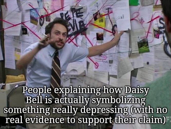 Daisy Bell |  People explaining how Daisy Bell is actually symbolizing something really depressing (with no real evidence to support their claim) | image tagged in charlie conspiracy always sunny in philidelphia,memes | made w/ Imgflip meme maker