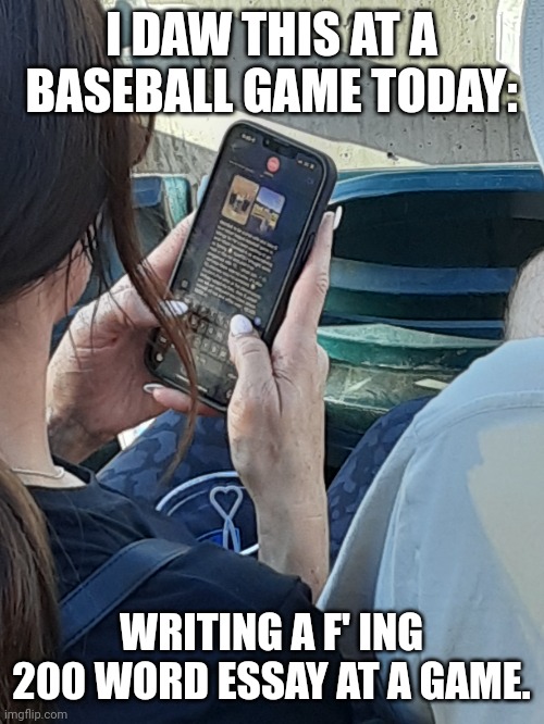 Writing a essay at a baseball  game I guess | I DAW THIS AT A BASEBALL GAME TODAY:; WRITING A F' ING 200 WORD ESSAY AT A GAME. | image tagged in baseball | made w/ Imgflip meme maker