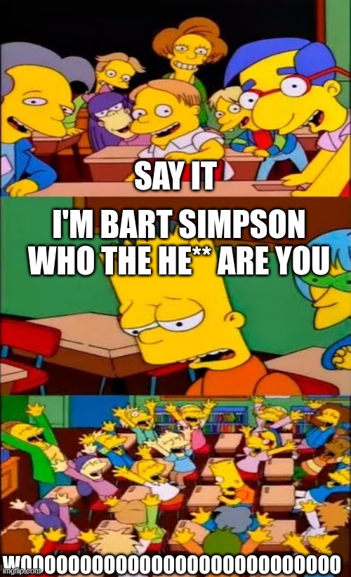 say the line bart! simpsons | SAY IT; I'M BART SIMPSON WHO THE HE** ARE YOU; WOOOOOOOOOOOOOOOOOOOOOOOOOOO | image tagged in say the line bart simpsons | made w/ Imgflip meme maker