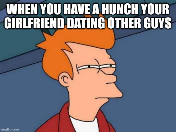 Futurama Fry Meme | WHEN YOU HAVE A HUNCH YOUR GIRLFRIEND DATING OTHER GUYS | image tagged in memes,futurama fry | made w/ Imgflip meme maker