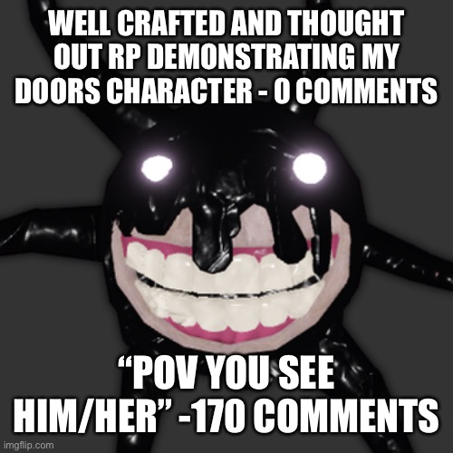 I should unfollow Roleplay it’s cringe now istg | WELL CRAFTED AND THOUGHT OUT RP DEMONSTRATING MY DOORS CHARACTER - 0 COMMENTS; “POV YOU SEE HIM/HER” -170 COMMENTS | image tagged in screech | made w/ Imgflip meme maker