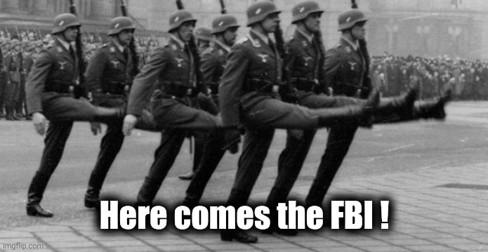 Goosestepping morons | Here comes the FBI ! | image tagged in goosestepping morons | made w/ Imgflip meme maker