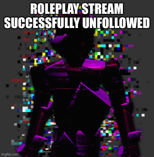 Glitch | ROLEPLAY STREAM SUCCESSFULLY UNFOLLOWED | image tagged in glitch | made w/ Imgflip meme maker