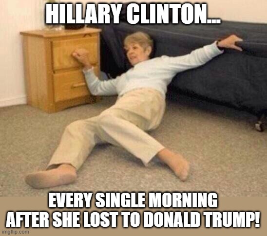Hillary Clinton's Groundhog Day | HILLARY CLINTON... EVERY SINGLE MORNING AFTER SHE LOST TO DONALD TRUMP! | image tagged in woman falling in shock,hillary clinton,hillary clinton drunk,memes,falling down,you're drunk | made w/ Imgflip meme maker