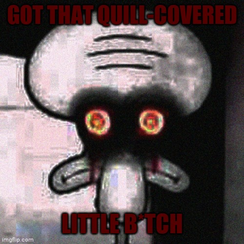 Suicide Squidward | GOT THAT QUILL-COVERED LITTLE B*TCH | image tagged in suicide squidward | made w/ Imgflip meme maker