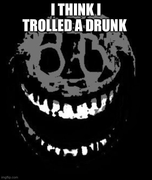 Either that or I’ve been played | I THINK I TROLLED A DRUNK | image tagged in rush | made w/ Imgflip meme maker