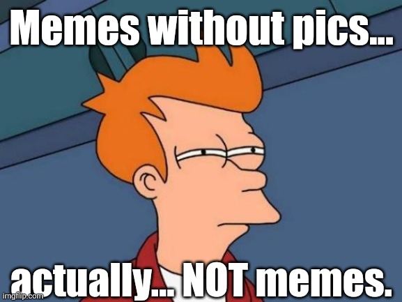 Fry is not sure... | Memes without pics... actually... NOT memes. | image tagged in fry is not sure | made w/ Imgflip meme maker