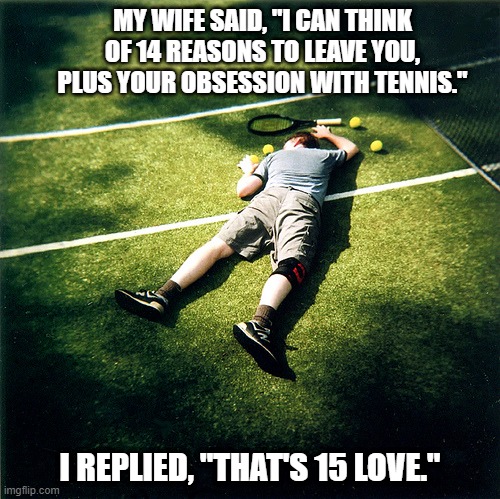 Tennis Anyone? | MY WIFE SAID, "I CAN THINK OF 14 REASONS TO LEAVE YOU, PLUS YOUR OBSESSION WITH TENNIS."; I REPLIED, "THAT'S 15 LOVE." | image tagged in memes,tennis defeat | made w/ Imgflip meme maker