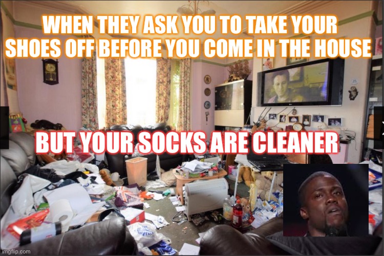When they ask you to take your shoes off | WHEN THEY ASK YOU TO TAKE YOUR SHOES OFF BEFORE YOU COME IN THE HOUSE; BUT YOUR SOCKS ARE CLEANER | image tagged in dirty house,socks | made w/ Imgflip meme maker
