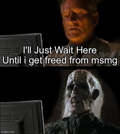 I'll Just Wait Here Meme | I'll Just Wait Here Until i get freed from msmg | image tagged in memes,i'll just wait here | made w/ Imgflip meme maker