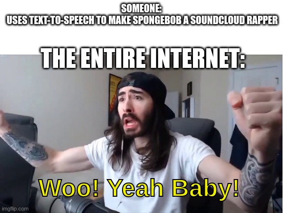 SoundCloud |  SOMEONE: 
USES TEXT-TO-SPEECH TO MAKE SPONGEBOB A SOUNDCLOUD RAPPER; THE ENTIRE INTERNET:; Woo! Yeah Baby! | image tagged in penguinz0,soundcloud,spongebob | made w/ Imgflip meme maker