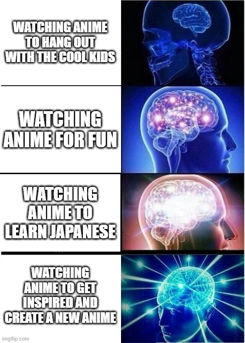 Anime | WATCHING ANIME TO HANG OUT WITH THE COOL KIDS; WATCHING ANIME FOR FUN; WATCHING ANIME TO LEARN JAPANESE; WATCHING ANIME TO GET INSPIRED AND CREATE A NEW ANIME | image tagged in memes,expanding brain,anime | made w/ Imgflip meme maker