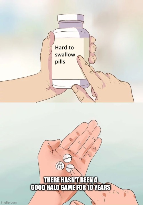 Hard To Swallow Pills Meme | THERE HASN'T BEEN A GOOD HALO GAME FOR 10 YEARS | image tagged in memes,hard to swallow pills | made w/ Imgflip meme maker