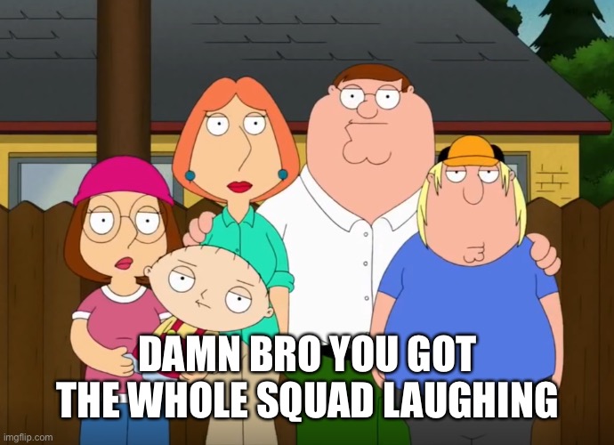 damn bro | DAMN BRO YOU GOT THE WHOLE SQUAD LAUGHING | image tagged in damn bro | made w/ Imgflip meme maker