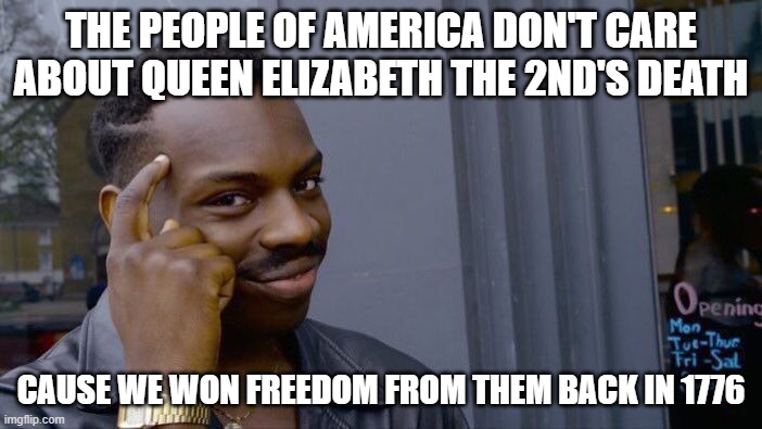 Am I right? |  THE PEOPLE OF AMERICA DON'T CARE ABOUT QUEEN ELIZABETH THE 2ND'S DEATH; CAUSE WE WON FREEDOM FROM THEM BACK IN 1776 | image tagged in memes,roll safe think about it,history memes,queen elizabeth,no one cares | made w/ Imgflip meme maker