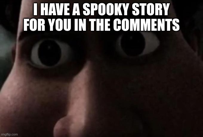 getrwedy thus is scoopy | I HAVE A SPOOKY STORY FOR YOU IN THE COMMENTS | image tagged in titan stare | made w/ Imgflip meme maker
