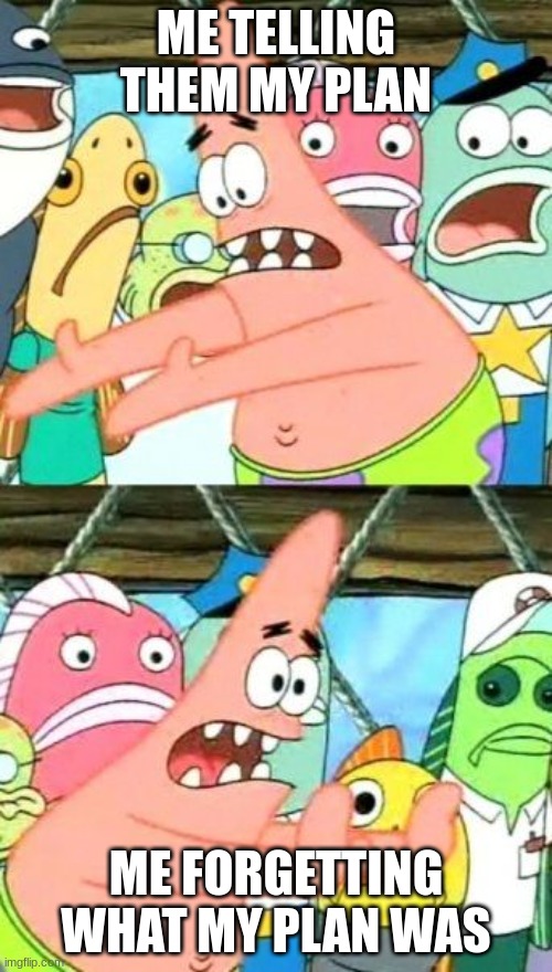 Put It Somewhere Else Patrick | ME TELLING THEM MY PLAN; ME FORGETTING WHAT MY PLAN WAS | image tagged in memes,put it somewhere else patrick | made w/ Imgflip meme maker