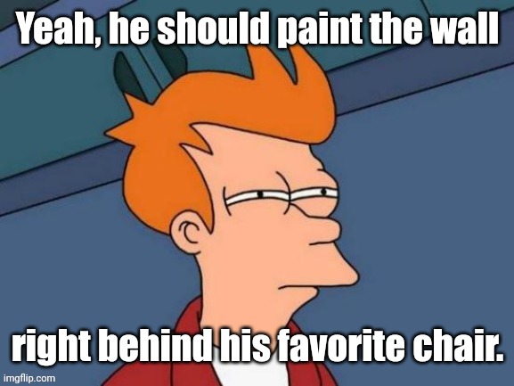 Fry is not sure... | Yeah, he should paint the wall right behind his favorite chair. | image tagged in fry is not sure | made w/ Imgflip meme maker