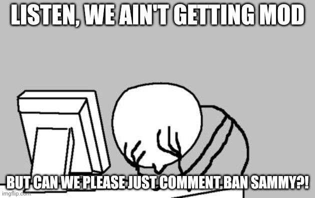 Seriously | LISTEN, WE AIN'T GETTING MOD; BUT CAN WE PLEASE JUST COMMENT BAN SAMMY?! | image tagged in memes,computer guy facepalm | made w/ Imgflip meme maker