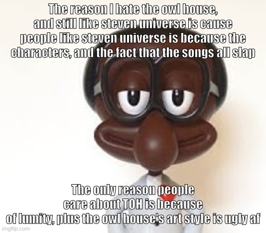 Brian | The reason I hate the owl house, and still like steven universe is cause people like steven universe is because the characters, and the fact that the songs all slap; The only reason people care about TOH is because of lumity, plus the owl house's art style is ugly af | image tagged in brian | made w/ Imgflip meme maker