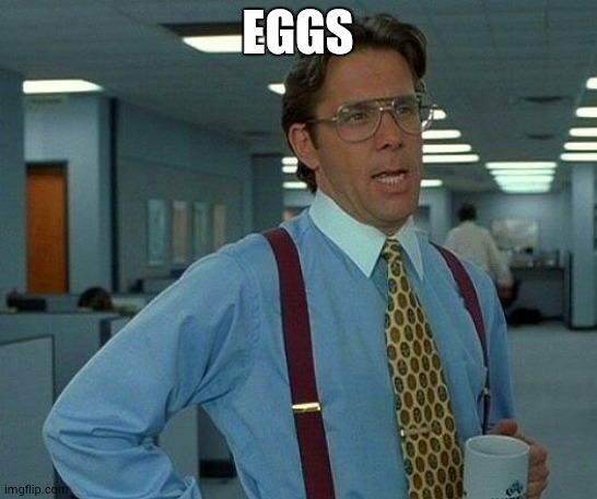 That Would Be Great | EGGS | image tagged in memes,that would be great,shit,spam | made w/ Imgflip meme maker