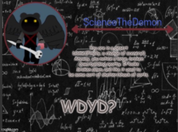Science's template for scientists | You are in a desert biome.(Finally, a change of scenery!) Anyway, you notice a large, broken down building nearby. It looks broken down, and like it used to be some sort of shelter/shack of sorts. WDYD? | image tagged in science's template for scientists | made w/ Imgflip meme maker