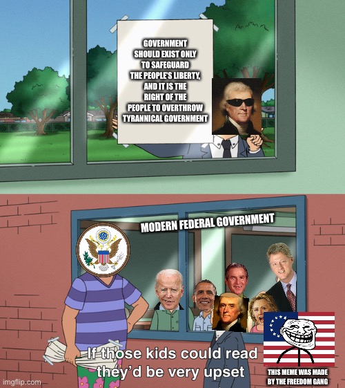 Federal Governmentphobia | GOVERNMENT SHOULD EXIST ONLY TO SAFEGUARD THE PEOPLE’S LIBERTY, AND IT IS THE RIGHT OF THE PEOPLE TO OVERTHROW TYRANNICAL GOVERNMENT; MODERN FEDERAL GOVERNMENT; THIS MEME WAS MADE BY THE FREEDOM GANG | image tagged in if those kids could read they'd be very upset | made w/ Imgflip meme maker