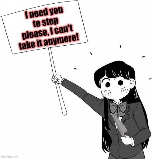 no more of this, no more of that, please stop doing it! | I need you to stop please, I can't take it anymore! | image tagged in komi-san holds the sign,stop,stop it,please stop | made w/ Imgflip meme maker