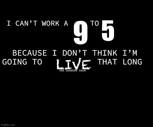 No regular jobs here | 5; 9; I CAN’T WORK A     TO; BECAUSE I DON’T THINK I’M GOING TO           THAT LONG; LIVE; THE SHAREEN SHOW | image tagged in jobs,jobsearch,searching,trauma,abuse | made w/ Imgflip meme maker