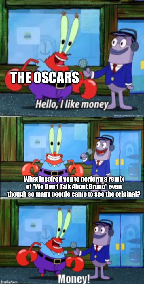“No I’m talking ‘bout money” - Megan Thee Stallion | THE OSCARS; What inspired you to perform a remix of “We Don’t Talk About Bruno” even though so many people came to see the original? | image tagged in mr krabs i like money | made w/ Imgflip meme maker