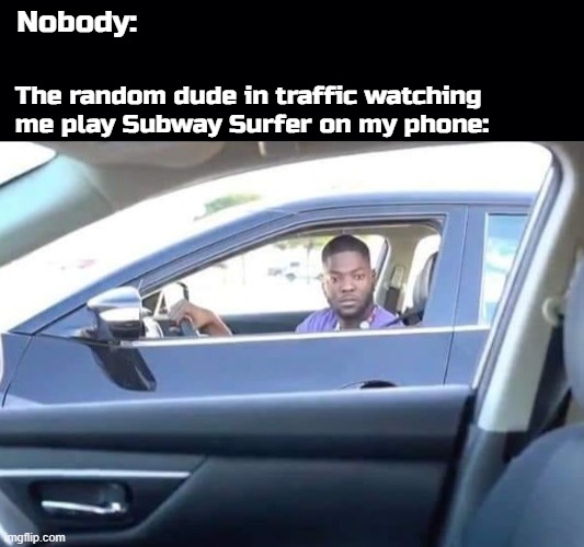 Nobody:; The random dude in traffic watching me play Subway Surfer on my phone: | image tagged in black background | made w/ Imgflip meme maker