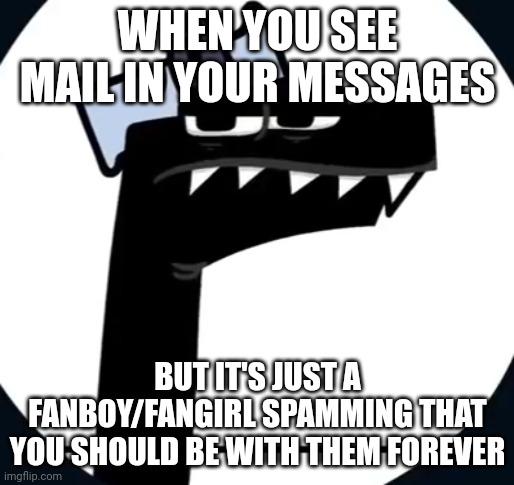 Disappointing | WHEN YOU SEE MAIL IN YOUR MESSAGES; BUT IT'S JUST A FANBOY/FANGIRL SPAMMING THAT YOU SHOULD BE WITH THEM FOREVER | image tagged in disappointed f from alphabet lore | made w/ Imgflip meme maker