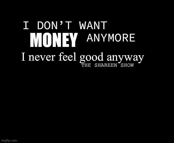 Money I don’t know | I DON’T WANT               ANYMORE; MONEY; I never feel good anyway; THE SHAREEN SHOW | image tagged in anxiety,trauma,abuse,helpline | made w/ Imgflip meme maker