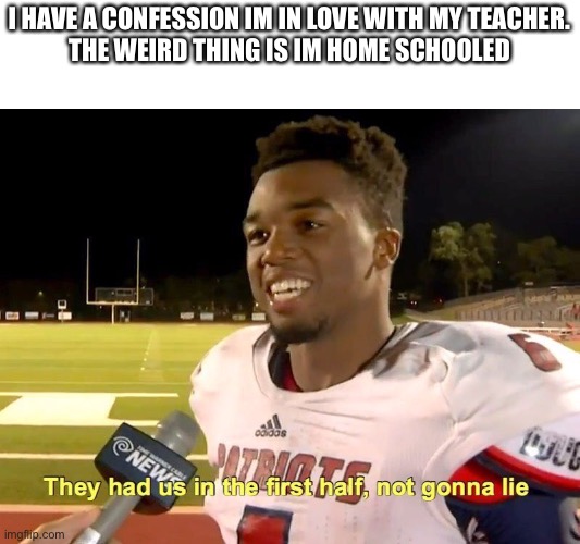 they had us | I HAVE A CONFESSION IM IN LOVE WITH MY TEACHER.
THE WEIRD THING IS IM HOME SCHOOLED | image tagged in they had us in the first half,school,teacher | made w/ Imgflip meme maker