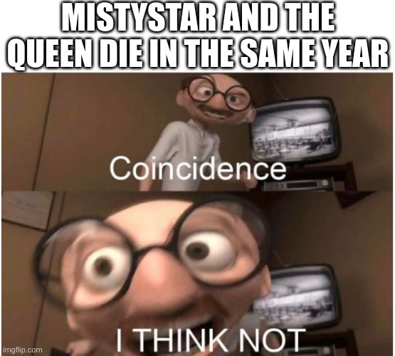 the immortals are dying | MISTYSTAR AND THE QUEEN DIE IN THE SAME YEAR | image tagged in coincidence i think not | made w/ Imgflip meme maker
