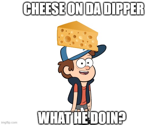 why da cheese on da dipper? | CHEESE ON DA DIPPER; WHAT HE DOIN? | image tagged in blank white template,cheese on da dipper | made w/ Imgflip meme maker